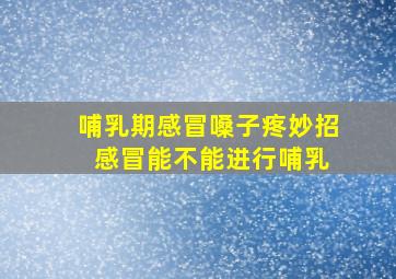 哺乳期感冒嗓子疼妙招 感冒能不能进行哺乳